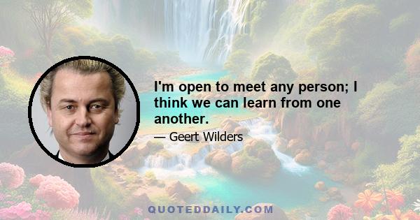 I'm open to meet any person; I think we can learn from one another.