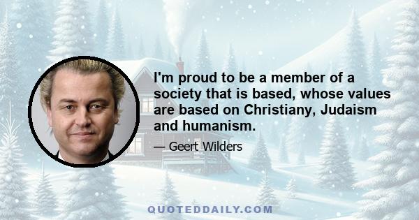 I'm proud to be a member of a society that is based, whose values are based on Christiany, Judaism and humanism.