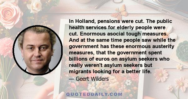 In Holland, pensions were cut. The public health services for elderly people were cut. Enormous asocial tough measures. And at the same time people saw while the government has these enormous austerity measures, that