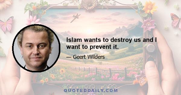 Islam wants to destroy us and I want to prevent it.