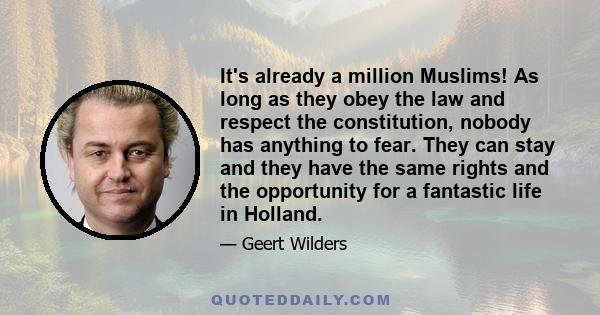 It's already a million Muslims! As long as they obey the law and respect the constitution, nobody has anything to fear. They can stay and they have the same rights and the opportunity for a fantastic life in Holland.