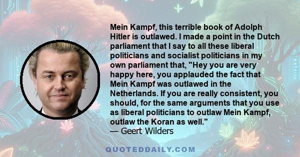 Mein Kampf, this terrible book of Adolph Hitler is outlawed. I made a point in the Dutch parliament that I say to all these liberal politicians and socialist politicians in my own parliament that, Hey you are very happy 