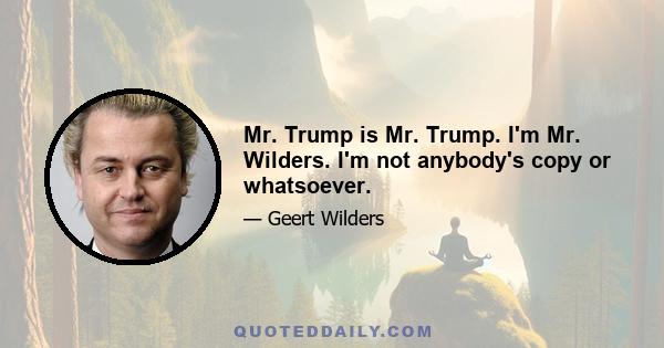 Mr. Trump is Mr. Trump. I'm Mr. Wilders. I'm not anybody's copy or whatsoever.