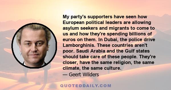 My party's supporters have seen how European political leaders are allowing asylum seekers and migrants to come to us and how they're spending billions of euros on them. In Dubai, the police drive Lamborghinis. These