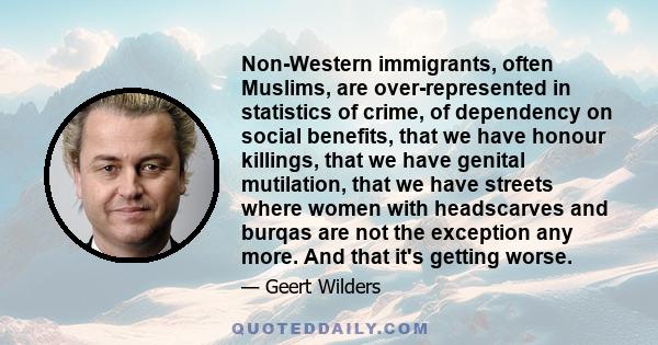 Non-Western immigrants, often Muslims, are over-represented in statistics of crime, of dependency on social benefits, that we have honour killings, that we have genital mutilation, that we have streets where women with