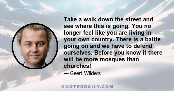 Take a walk down the street and see where this is going. You no longer feel like you are living in your own country. There is a battle going on and we have to defend ourselves. Before you know it there will be more