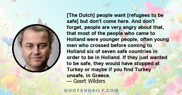 [The Dutch] people want [refugees to be safe] but don't come here. And don't forget, people are very angry about that, that most of the people who came to Holland were younger people, often young men who crossed before