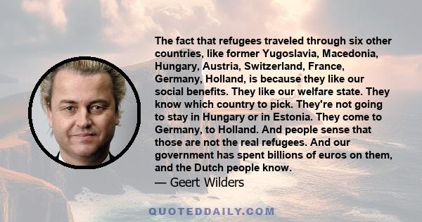 The fact that refugees traveled through six other countries, like former Yugoslavia, Macedonia, Hungary, Austria, Switzerland, France, Germany, Holland, is because they like our social benefits. They like our welfare