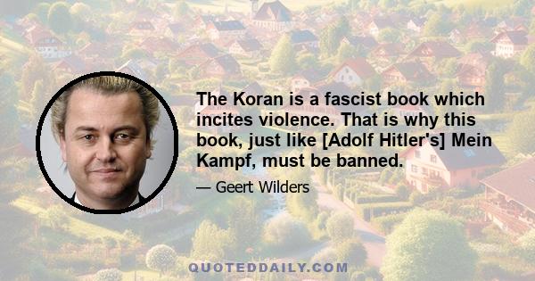 The Koran is a fascist book which incites violence. That is why this book, just like [Adolf Hitler's] Mein Kampf, must be banned.