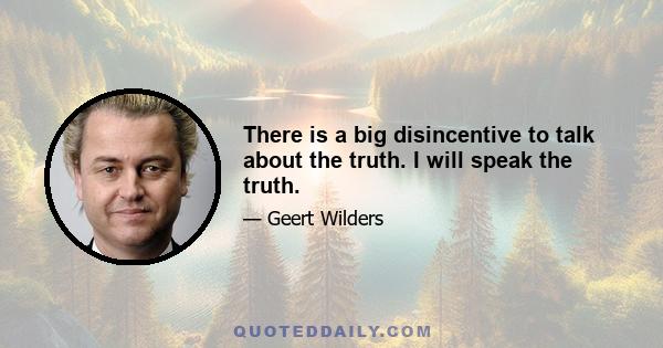 There is a big disincentive to talk about the truth. I will speak the truth.