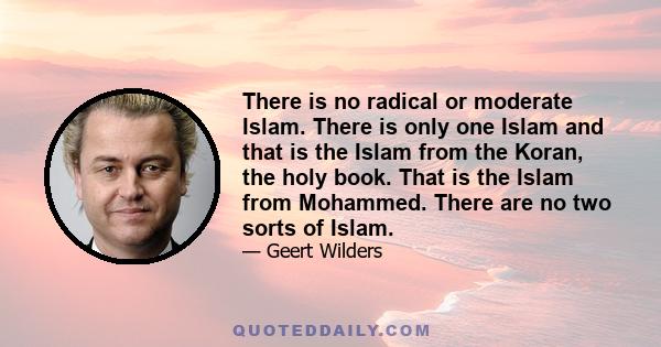 There is no radical or moderate Islam. There is only one Islam and that is the Islam from the Koran, the holy book. That is the Islam from Mohammed. There are no two sorts of Islam.