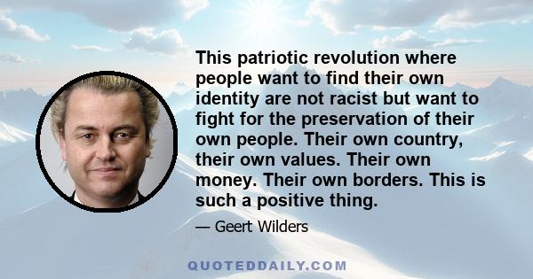 This patriotic revolution where people want to find their own identity are not racist but want to fight for the preservation of their own people. Their own country, their own values. Their own money. Their own borders.