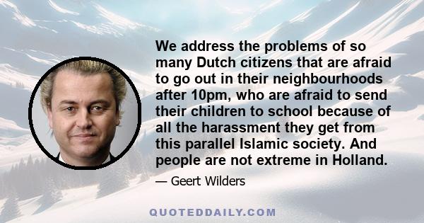 We address the problems of so many Dutch citizens that are afraid to go out in their neighbourhoods after 10pm, who are afraid to send their children to school because of all the harassment they get from this parallel