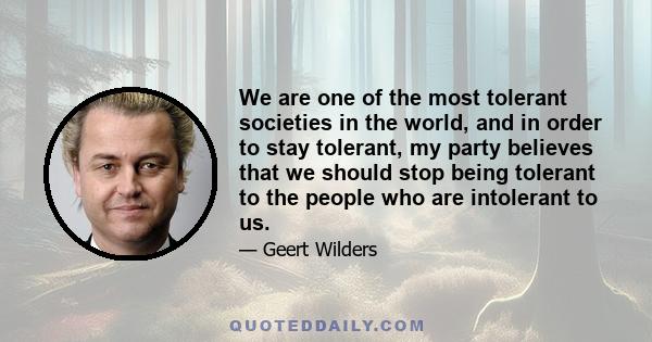 We are one of the most tolerant societies in the world, and in order to stay tolerant, my party believes that we should stop being tolerant to the people who are intolerant to us.