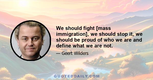 We should fight [mass immigration], we should stop it, we should be proud of who we are and define what we are not.