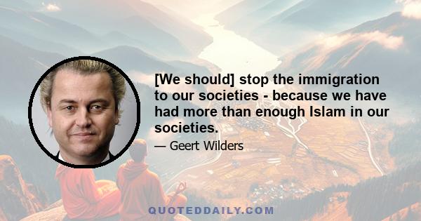 [We should] stop the immigration to our societies - because we have had more than enough Islam in our societies.