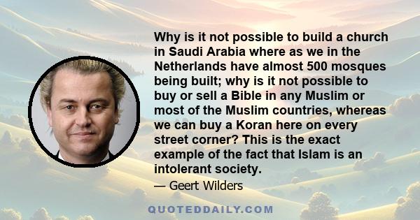 Why is it not possible to build a church in Saudi Arabia where as we in the Netherlands have almost 500 mosques being built; why is it not possible to buy or sell a Bible in any Muslim or most of the Muslim countries,