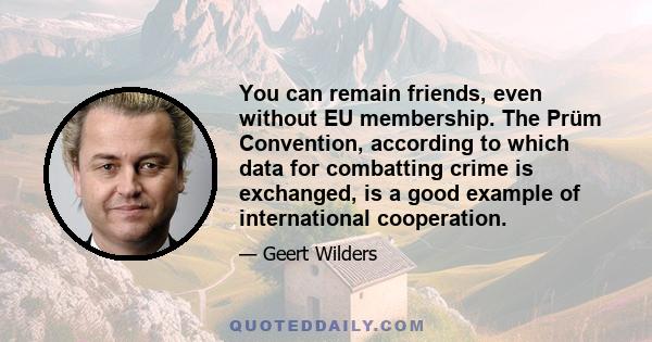 You can remain friends, even without EU membership. The Prüm Convention, according to which data for combatting crime is exchanged, is a good example of international cooperation.