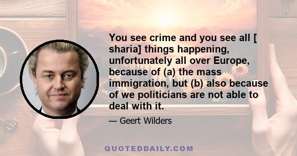 You see crime and you see all [ sharia] things happening, unfortunately all over Europe, because of (a) the mass immigration, but (b) also because of we politicians are not able to deal with it.