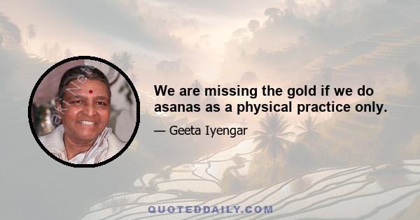 We are missing the gold if we do asanas as a physical practice only.