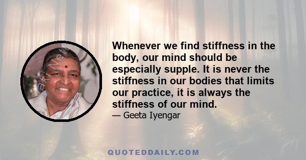 Whenever we find stiffness in the body, our mind should be especially supple. It is never the stiffness in our bodies that limits our practice, it is always the stiffness of our mind.