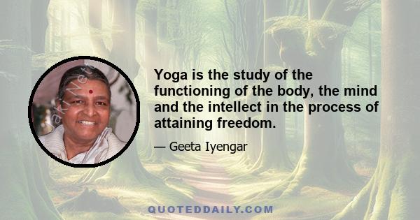 Yoga is the study of the functioning of the body, the mind and the intellect in the process of attaining freedom.