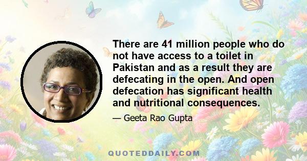 There are 41 million people who do not have access to a toilet in Pakistan and as a result they are defecating in the open. And open defecation has significant health and nutritional consequences.