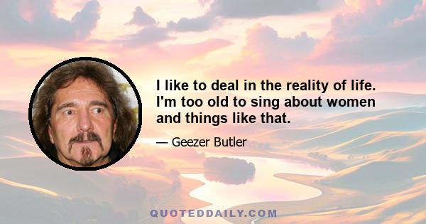 I like to deal in the reality of life. I'm too old to sing about women and things like that.