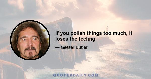 If you polish things too much, it loses the feeling