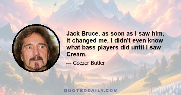 Jack Bruce, as soon as I saw him, it changed me. I didn't even know what bass players did until I saw Cream.