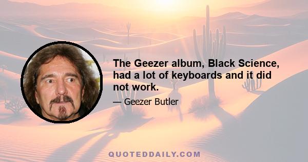 The Geezer album, Black Science, had a lot of keyboards and it did not work.