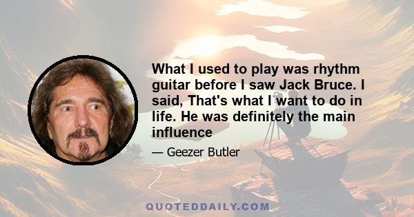 What I used to play was rhythm guitar before I saw Jack Bruce. I said, That's what I want to do in life. He was definitely the main influence