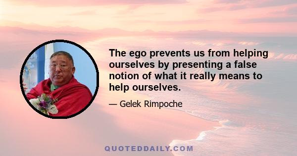 The ego prevents us from helping ourselves by presenting a false notion of what it really means to help ourselves.