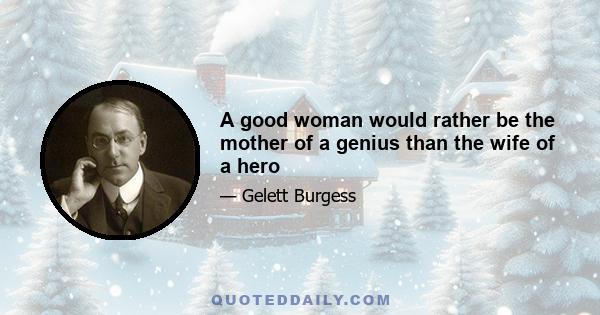 A good woman would rather be the mother of a genius than the wife of a hero