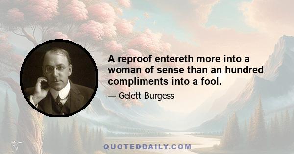 A reproof entereth more into a woman of sense than an hundred compliments into a fool.