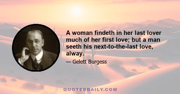 A woman findeth in her last lover much of her first love; but a man seeth his next-to-the-last love, alway.