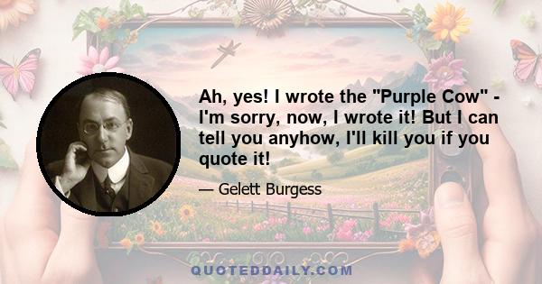 Ah, yes! I wrote the Purple Cow - I'm sorry, now, I wrote it! But I can tell you anyhow, I'll kill you if you quote it!