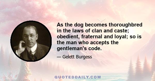 As the dog becomes thoroughbred in the laws of clan and caste; obedient, fraternal and loyal; so is the man who accepts the gentleman's code.