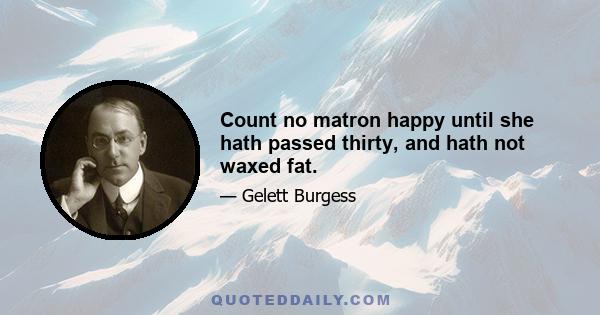 Count no matron happy until she hath passed thirty, and hath not waxed fat.