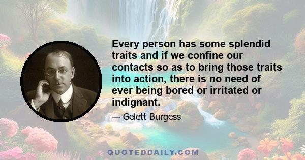 Every person has some splendid traits and if we confine our contacts so as to bring those traits into action, there is no need of ever being bored or irritated or indignant.