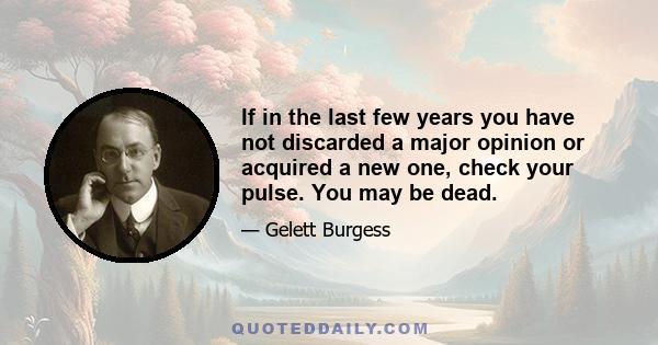 If in the last few years you have not discarded a major opinion or acquired a new one, check your pulse. You may be dead.