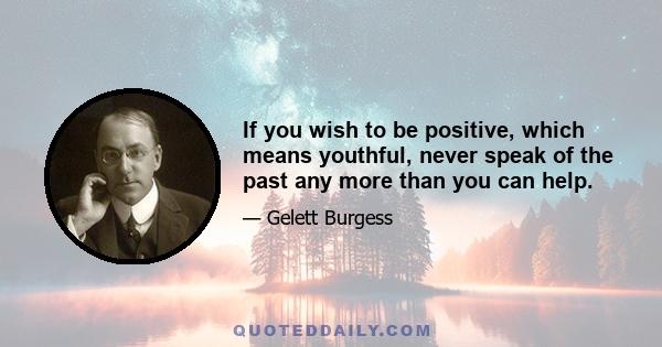 If you wish to be positive, which means youthful, never speak of the past any more than you can help.