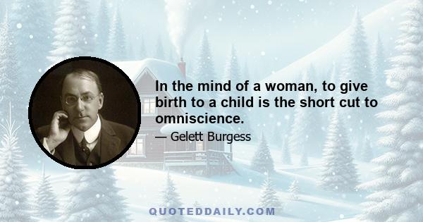 In the mind of a woman, to give birth to a child is the short cut to omniscience.