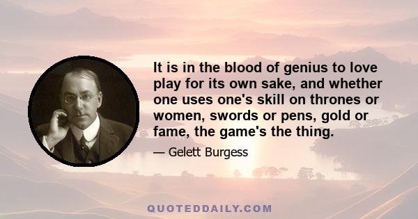 It is in the blood of genius to love play for its own sake, and whether one uses one's skill on thrones or women, swords or pens, gold or fame, the game's the thing.