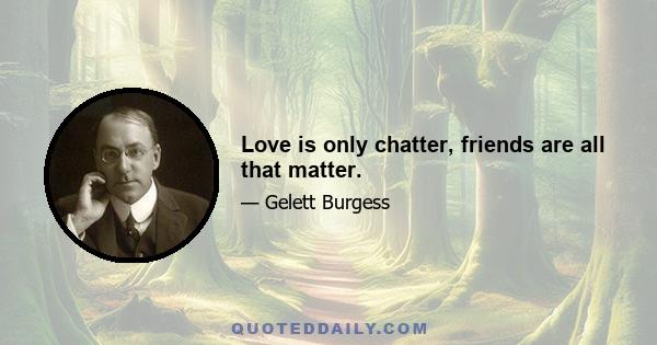 Love is only chatter, friends are all that matter.