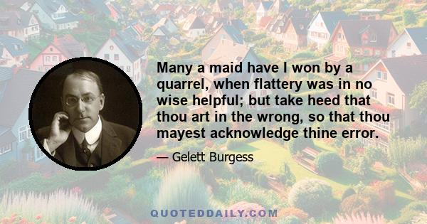 Many a maid have I won by a quarrel, when flattery was in no wise helpful; but take heed that thou art in the wrong, so that thou mayest acknowledge thine error.