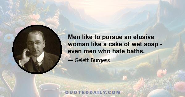 Men like to pursue an elusive woman like a cake of wet soap - even men who hate baths.