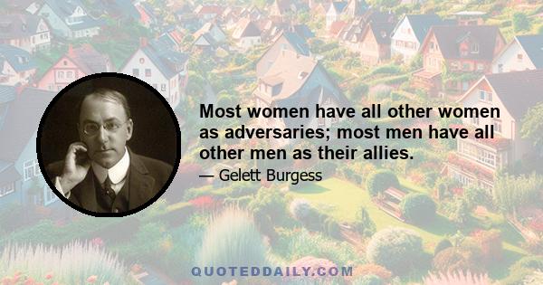 Most women have all other women as adversaries; most men have all other men as their allies.