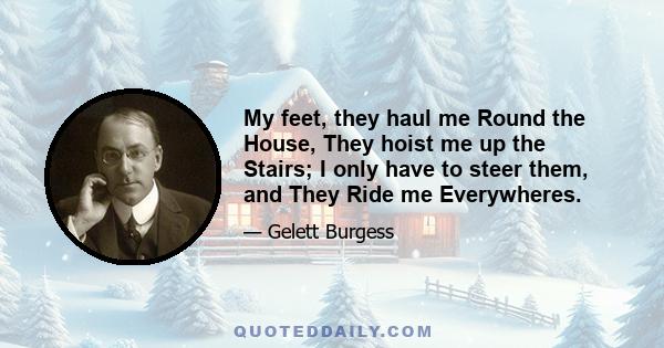 My feet, they haul me Round the House, They hoist me up the Stairs; I only have to steer them, and They Ride me Everywheres.