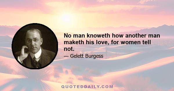 No man knoweth how another man maketh his love, for women tell not.